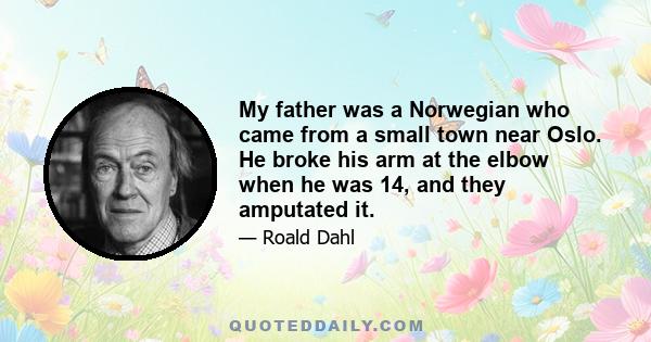 My father was a Norwegian who came from a small town near Oslo. He broke his arm at the elbow when he was 14, and they amputated it.