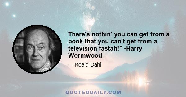 There's nothin' you can get from a book that you can't get from a television fastah! -Harry Wormwood
