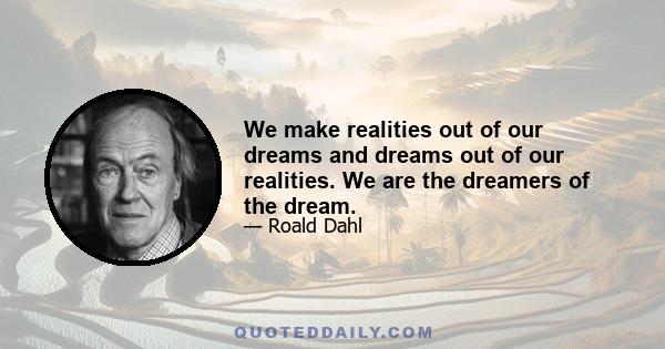 We make realities out of our dreams and dreams out of our realities. We are the dreamers of the dream.