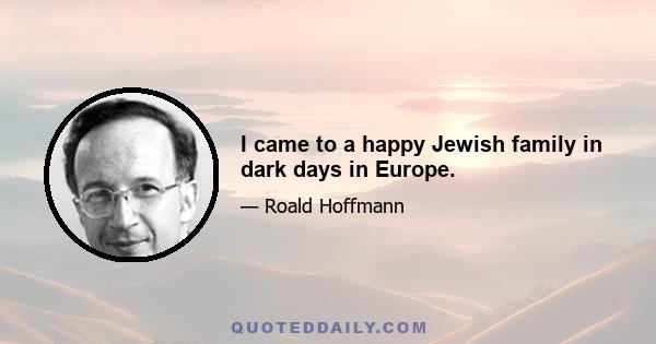 I came to a happy Jewish family in dark days in Europe.