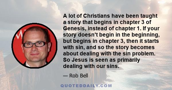 A lot of Christians have been taught a story that begins in chapter 3 of Genesis, instead of chapter 1. If your story doesn't begin in the beginning, but begins in chapter 3, then it starts with sin, and so the story