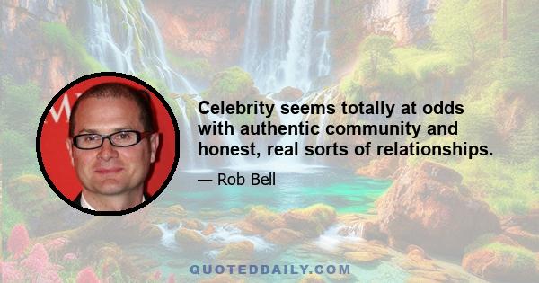 Celebrity seems totally at odds with authentic community and honest, real sorts of relationships.