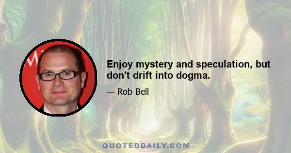 Enjoy mystery and speculation, but don't drift into dogma.