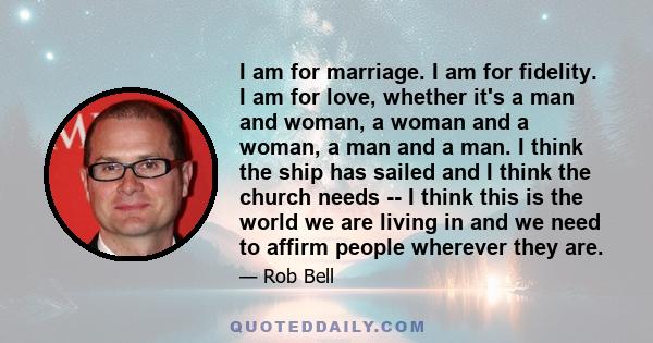 I am for marriage. I am for fidelity. I am for love, whether it's a man and woman, a woman and a woman, a man and a man. I think the ship has sailed and I think the church needs -- I think this is the world we are