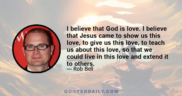 I believe that God is love. I believe that Jesus came to show us this love, to give us this love, to teach us about this love, so that we could live in this love and extend it to others.