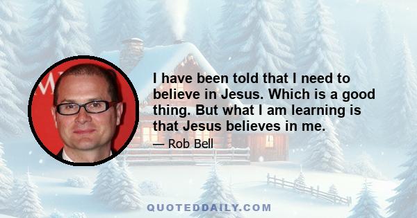 I have been told that I need to believe in Jesus. Which is a good thing. But what I am learning is that Jesus believes in me.