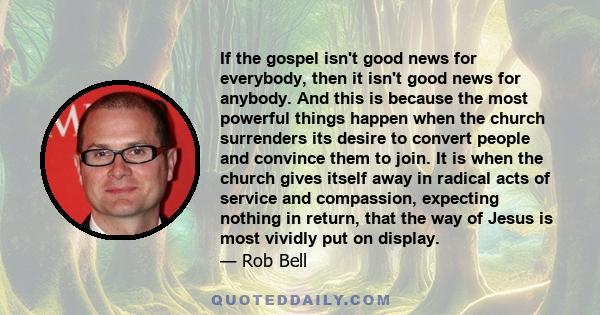 If the gospel isn't good news for everybody, then it isn't good news for anybody. And this is because the most powerful things happen when the church surrenders its desire to convert people and convince them to join. It 