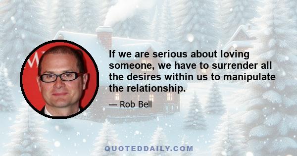 If we are serious about loving someone, we have to surrender all the desires within us to manipulate the relationship.