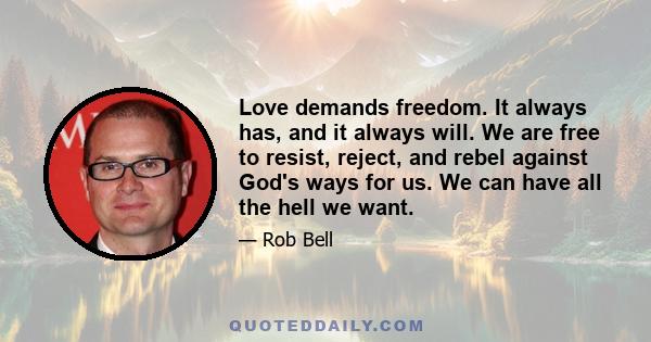 Love demands freedom. It always has, and it always will. We are free to resist, reject, and rebel against God's ways for us. We can have all the hell we want.