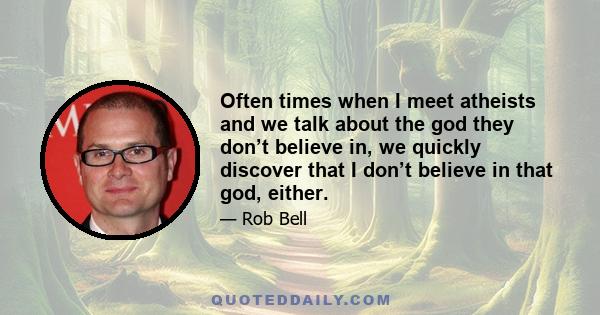 Often times when I meet atheists and we talk about the god they don’t believe in, we quickly discover that I don’t believe in that god, either.