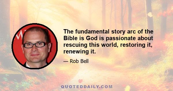 The fundamental story arc of the Bible is God is passionate about rescuing this world, restoring it, renewing it.