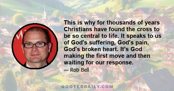 This is why for thousands of years Christians have found the cross to be so central to life. It speaks to us of God's suffering, God's pain, God's broken heart. It's God making the first move and then waiting for our