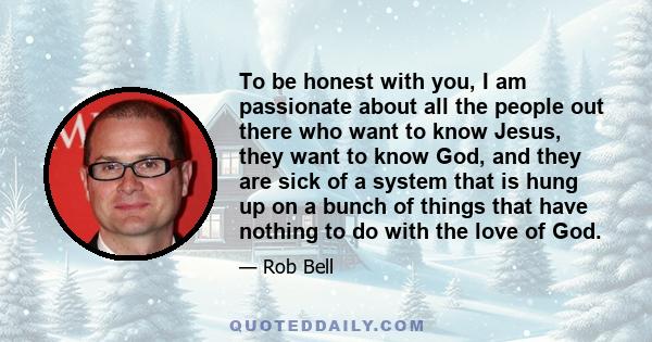 To be honest with you, I am passionate about all the people out there who want to know Jesus, they want to know God, and they are sick of a system that is hung up on a bunch of things that have nothing to do with the