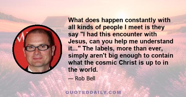 What does happen constantly with all kinds of people I meet is they say I had this encounter with Jesus, can you help me understand it... The labels, more than ever, simply aren't big enough to contain what the cosmic