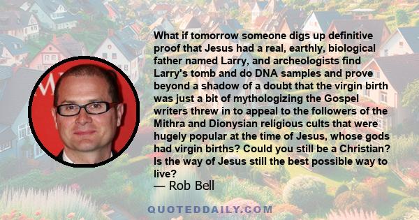 What if tomorrow someone digs up definitive proof that Jesus had a real, earthly, biological father named Larry, and archeologists find Larry's tomb and do DNA samples and prove beyond a shadow of a doubt that the