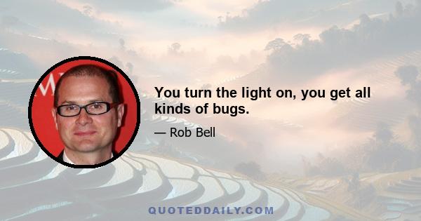 You turn the light on, you get all kinds of bugs.