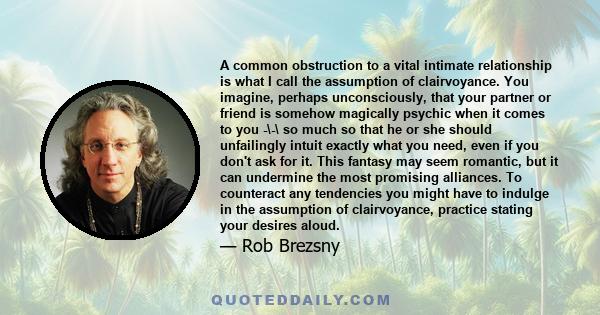 A common obstruction to a vital intimate relationship is what I call the assumption of clairvoyance. You imagine, perhaps unconsciously, that your partner or friend is somehow magically psychic when it comes to you -\-\ 