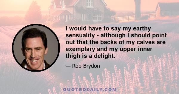 I would have to say my earthy sensuality - although I should point out that the backs of my calves are exemplary and my upper inner thigh is a delight.