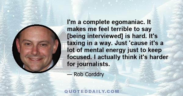 I'm a complete egomaniac. It makes me feel terrible to say [being interviewed] is hard. It's taxing in a way. Just 'cause it's a lot of mental energy just to keep focused. I actually think it's harder for journalists.