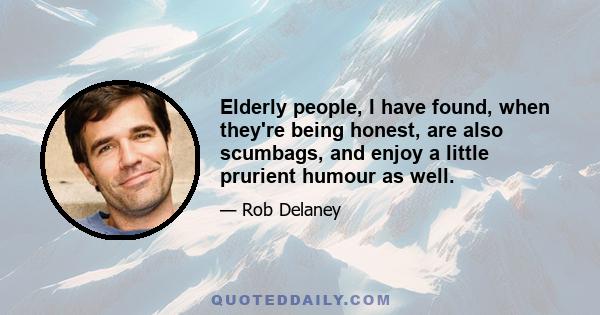 Elderly people, I have found, when they're being honest, are also scumbags, and enjoy a little prurient humour as well.