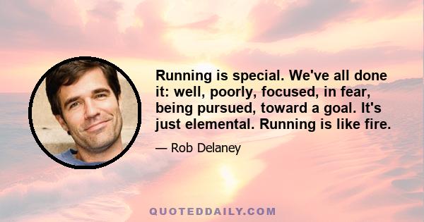 Running is special. We've all done it: well, poorly, focused, in fear, being pursued, toward a goal. It's just elemental. Running is like fire.