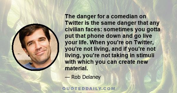 The danger for a comedian on Twitter is the same danger that any civilian faces: sometimes you gotta put that phone down and go live your life. When you're on Twitter, you're not living, and if you're not living, you're 