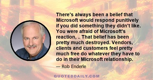 There's always been a belief that Microsoft would respond punitively if you did something they didn't like. You were afraid of Microsoft's reaction, .. That belief has been pretty much destroyed. Vendors, clients and