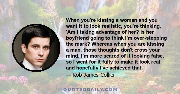 When you're kissing a woman and you want it to look realistic, you're thinking, 'Am I taking advantage of her? Is her boyfriend going to think I'm over-stepping the mark? Whereas when you are kissing a man, those