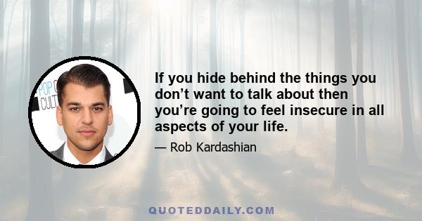 If you hide behind the things you don’t want to talk about then you’re going to feel insecure in all aspects of your life.