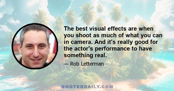 The best visual effects are when you shoot as much of what you can in camera. And it's really good for the actor's performance to have something real.