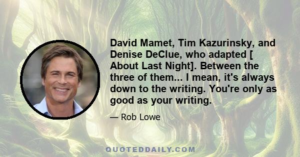 David Mamet, Tim Kazurinsky, and Denise DeClue, who adapted [ About Last Night]. Between the three of them... I mean, it's always down to the writing. You're only as good as your writing.