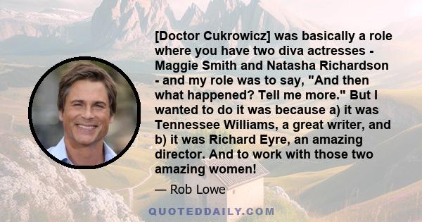 [Doctor Cukrowicz] was basically a role where you have two diva actresses - Maggie Smith and Natasha Richardson - and my role was to say, And then what happened? Tell me more. But I wanted to do it was because a) it was 