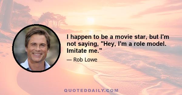 I happen to be a movie star, but I'm not saying, Hey, I'm a role model. Imitate me.