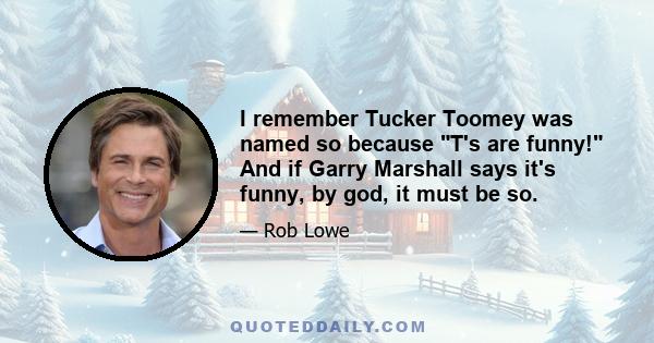 I remember Tucker Toomey was named so because T's are funny! And if Garry Marshall says it's funny, by god, it must be so.