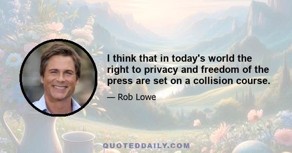 I think that in today's world the right to privacy and freedom of the press are set on a collision course.