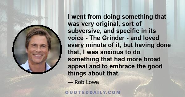 I went from doing something that was very original, sort of subversive, and specific in its voice - The Grinder - and loved every minute of it, but having done that, I was anxious to do something that had more broad