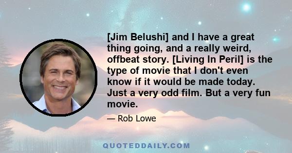 [Jim Belushi] and I have a great thing going, and a really weird, offbeat story. [Living In Peril] is the type of movie that I don't even know if it would be made today. Just a very odd film. But a very fun movie.