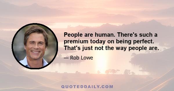 People are human. There's such a premium today on being perfect. That's just not the way people are.