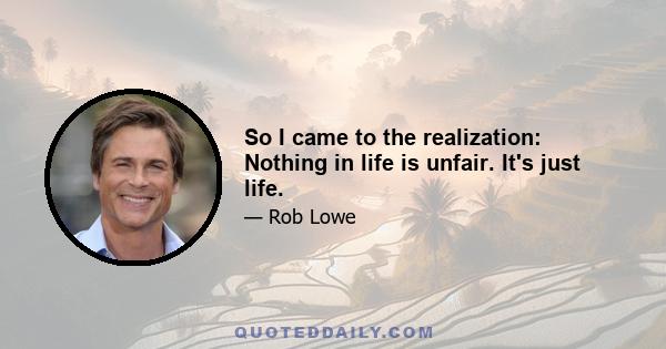 So I came to the realization: Nothing in life is unfair. It's just life.