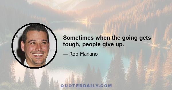 Sometimes when the going gets tough, people give up.