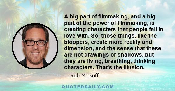 A big part of filmmaking, and a big part of the power of filmmaking, is creating characters that people fall in love with. So, those things, like the bloopers, create more reality and dimension, and the sense that these 