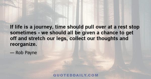 If life is a journey, time should pull over at a rest stop sometimes - we should all be given a chance to get off and stretch our legs, collect our thoughts and reorganize.