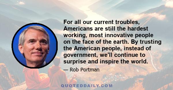 For all our current troubles, Americans are still the hardest working, most innovative people on the face of the earth. By trusting the American people, instead of government, we'll continue to surprise and inspire the