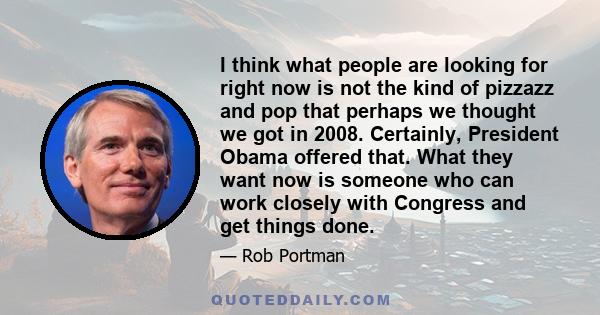 I think what people are looking for right now is not the kind of pizzazz and pop that perhaps we thought we got in 2008. Certainly, President Obama offered that. What they want now is someone who can work closely with