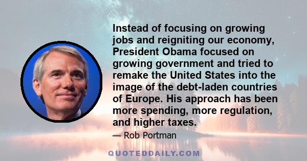 Instead of focusing on growing jobs and reigniting our economy, President Obama focused on growing government and tried to remake the United States into the image of the debt-laden countries of Europe. His approach has