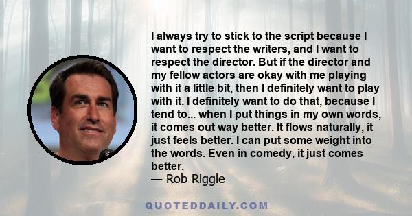 I always try to stick to the script because I want to respect the writers, and I want to respect the director. But if the director and my fellow actors are okay with me playing with it a little bit, then I definitely