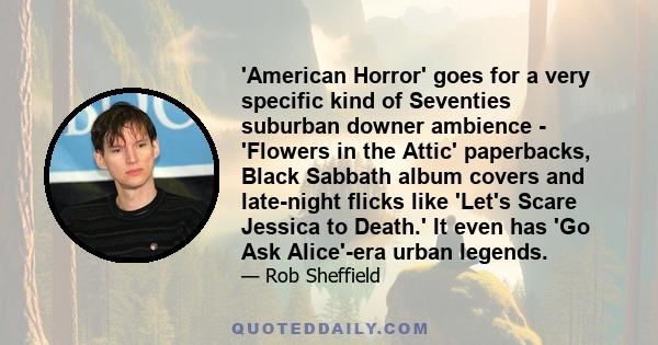 'American Horror' goes for a very specific kind of Seventies suburban downer ambience - 'Flowers in the Attic' paperbacks, Black Sabbath album covers and late-night flicks like 'Let's Scare Jessica to Death.' It even