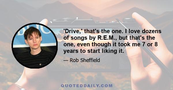 'Drive,' that's the one. I love dozens of songs by R.E.M., but that's the one, even though it took me 7 or 8 years to start liking it.