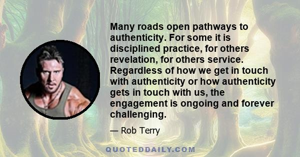 Many roads open pathways to authenticity. For some it is disciplined practice, for others revelation, for others service. Regardless of how we get in touch with authenticity or how authenticity gets in touch with us,