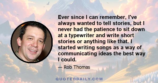 Ever since I can remember, I've always wanted to tell stories, but I never had the patience to sit down at a typewriter and write short stories or anything like that. I started writing songs as a way of communicating